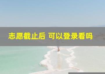 志愿截止后 可以登录看吗